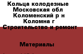 Кольца колодезные - Московская обл., Коломенский р-н, Коломна г. Строительство и ремонт » Материалы   